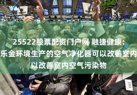 25522股票配资门户网 融捷健康：控股子公司乐金环境生产的空气净化器可以改善室内空气污染物