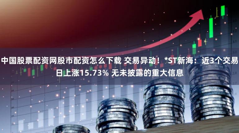 中国股票配资网股市配资怎么下载 交易异动！*ST新海：近3个交易日上涨15.73% 无未披露的重大信息
