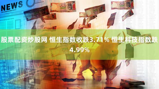 股票配资炒股网 恒生指数收跌3.71% 恒生科技指数跌4.99%