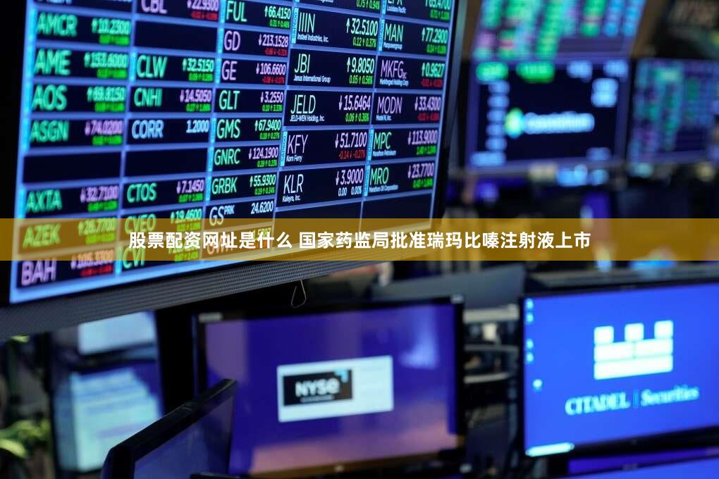 股票配资网址是什么 国家药监局批准瑞玛比嗪注射液上市