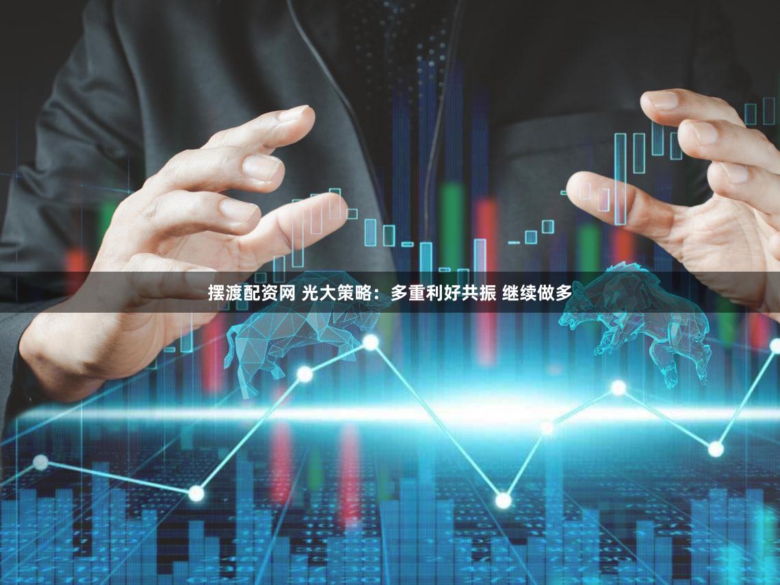 摆渡配资网 光大策略：多重利好共振 继续做多
