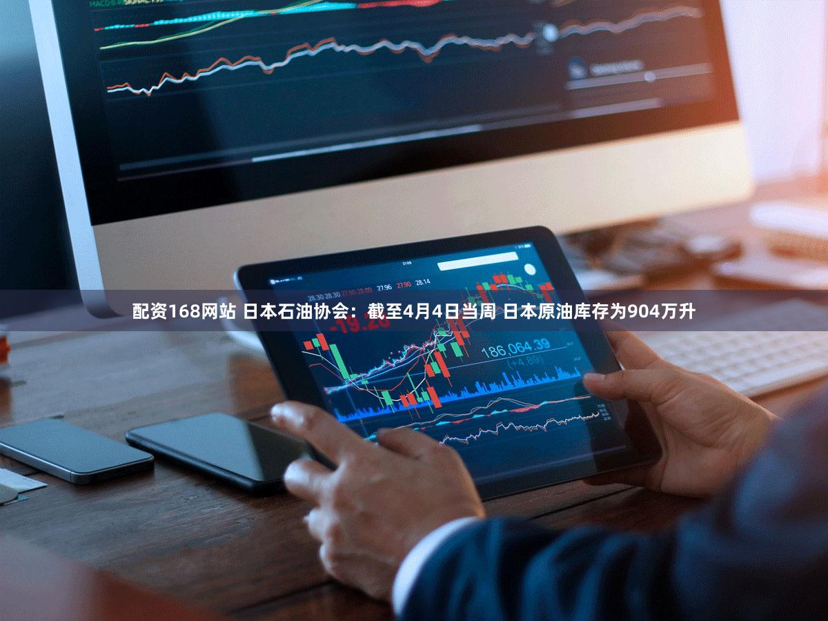 配资168网站 日本石油协会：截至4月4日当周 日本原油库存为904万升