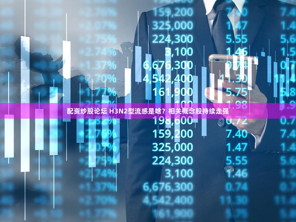 配资炒股论坛 H3N2型流感是啥？相关概念股持续走强