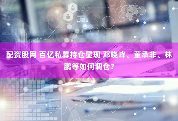 配资股网 百亿私募持仓显现 邓晓峰、董承非、林鹏等如何调仓？