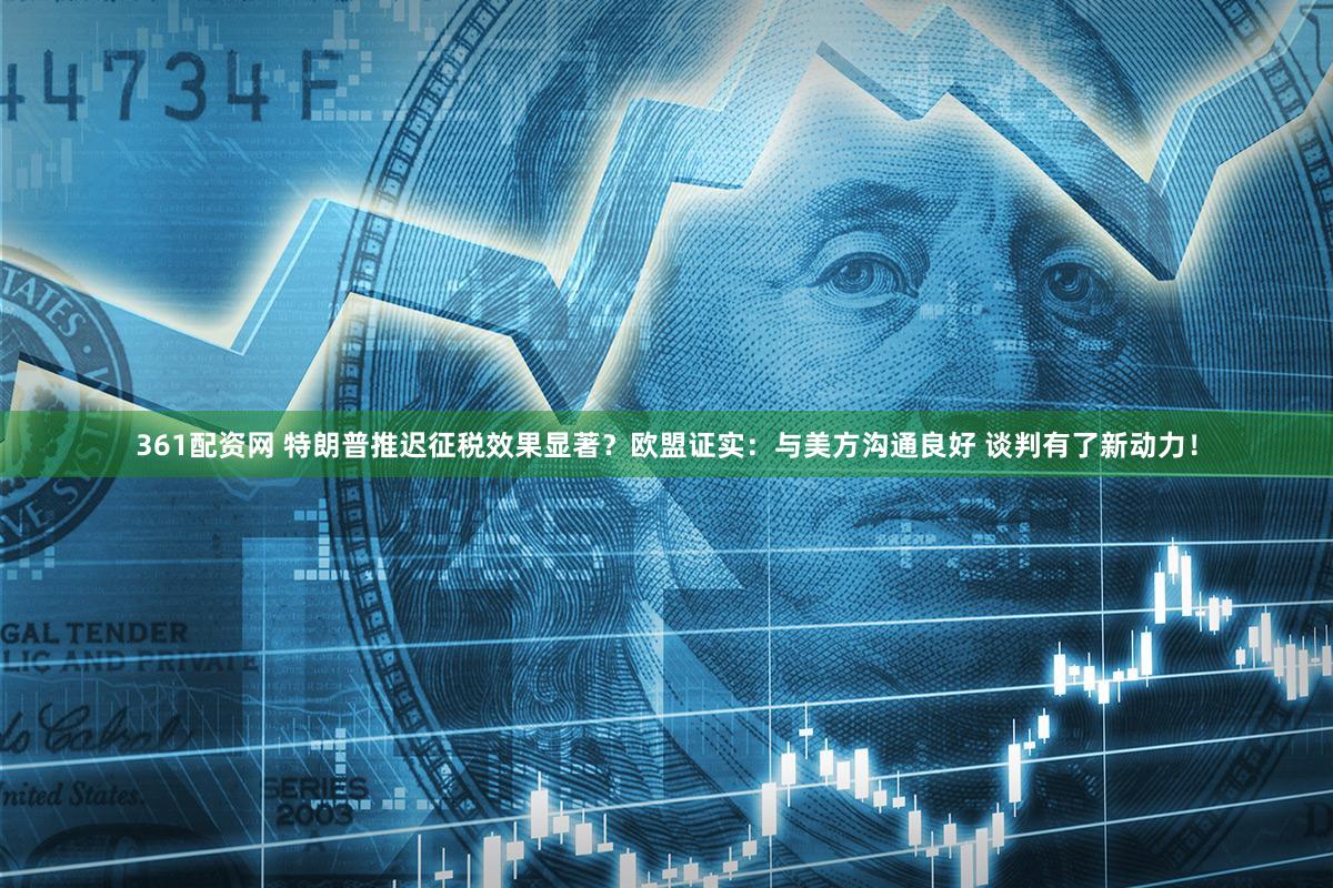 361配资网 特朗普推迟征税效果显著？欧盟证实：与美方沟通良好 谈判有了新动力！