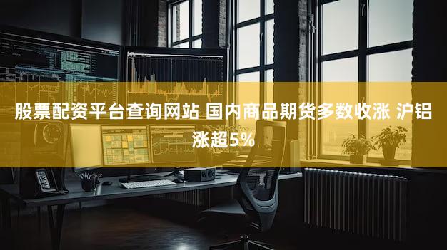 股票配资平台查询网站 国内商品期货多数收涨 沪铝涨超5%