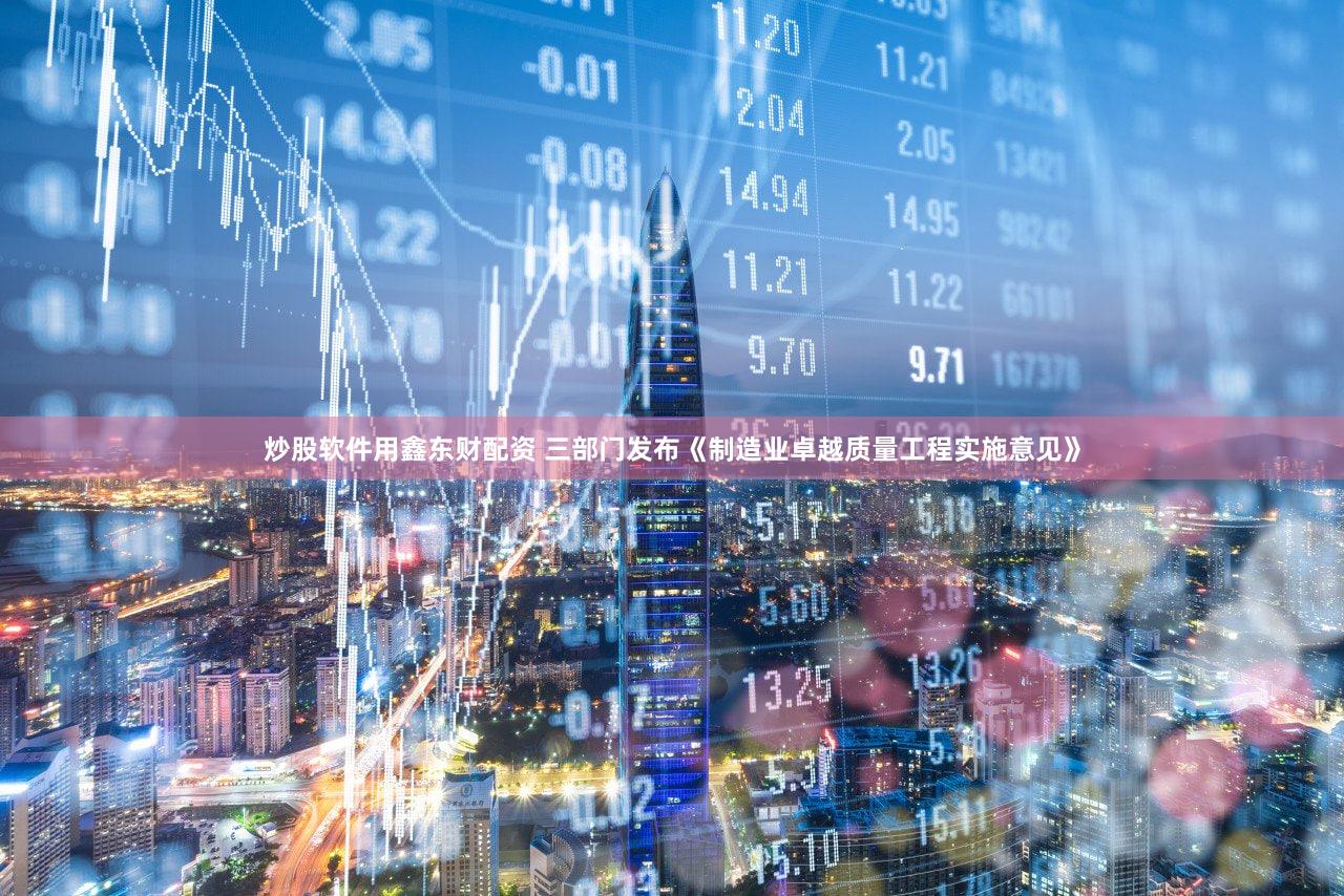炒股软件用鑫东财配资 三部门发布《制造业卓越质量工程实施意见》