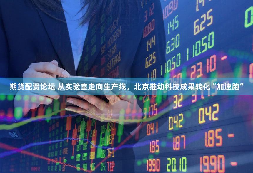 期货配资论坛 从实验室走向生产线,北京推动科技成果转化“加速跑”