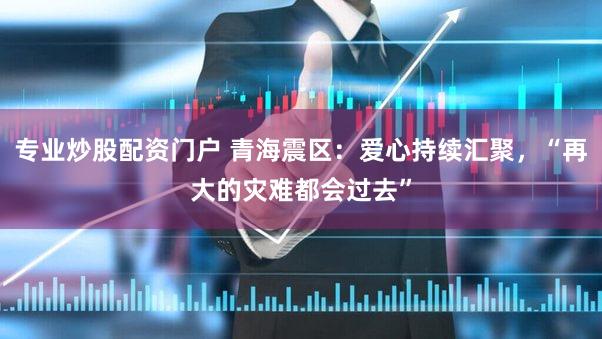 专业炒股配资门户 青海震区：爱心持续汇聚，“再大的灾难都会过去”