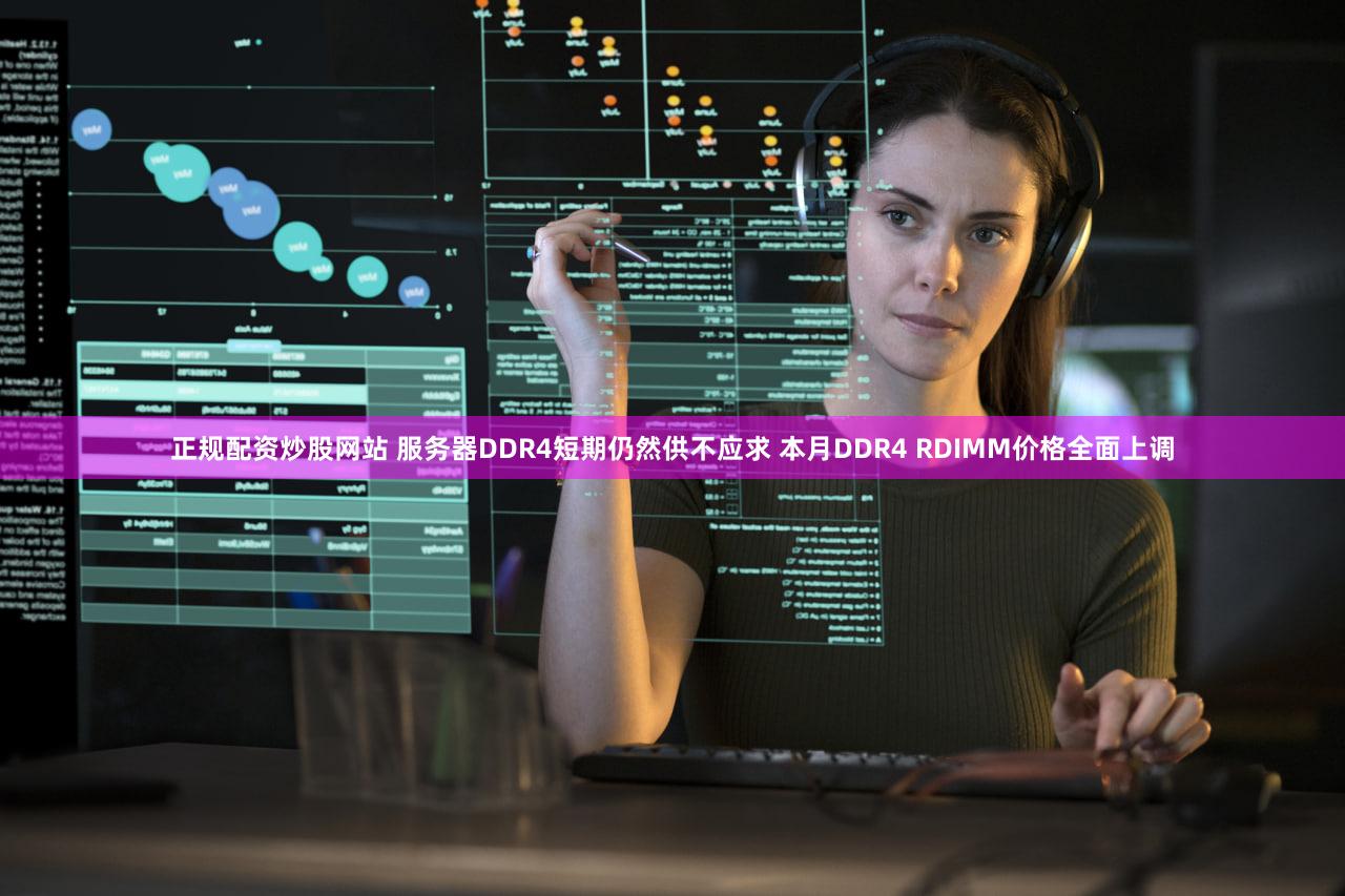正规配资炒股网站 服务器DDR4短期仍然供不应求 本月DDR4 RDIMM价格全面上调
