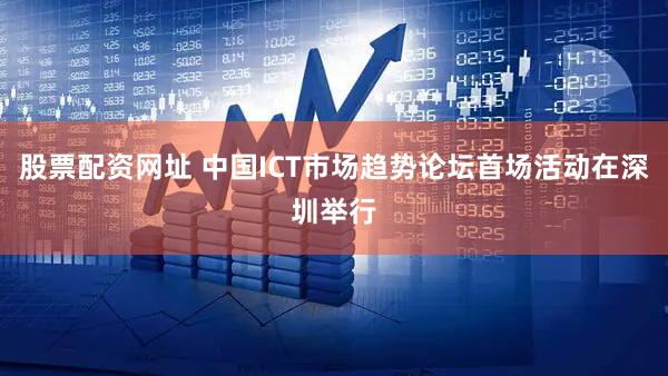 股票配资网址 中国ICT市场趋势论坛首场活动在深圳举行