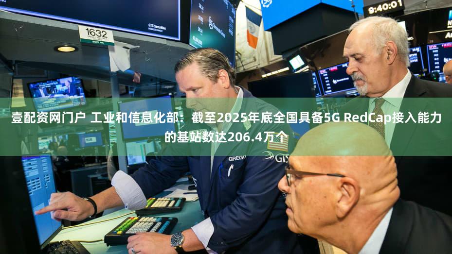 壹配资网门户 工业和信息化部：截至2025年底全国具备5G RedCap接入能力的基站数达206.4万个