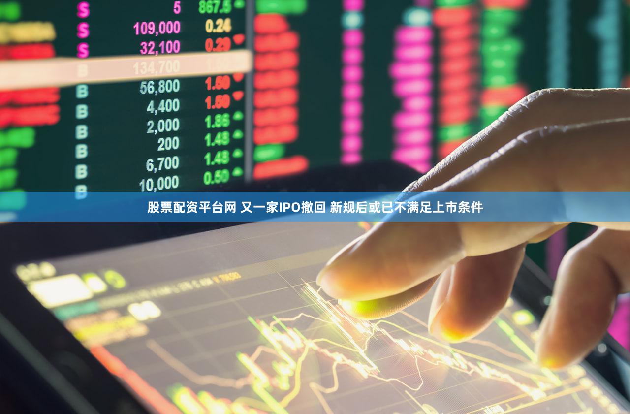 股票配资平台网 又一家IPO撤回 新规后或已不满足上市条件