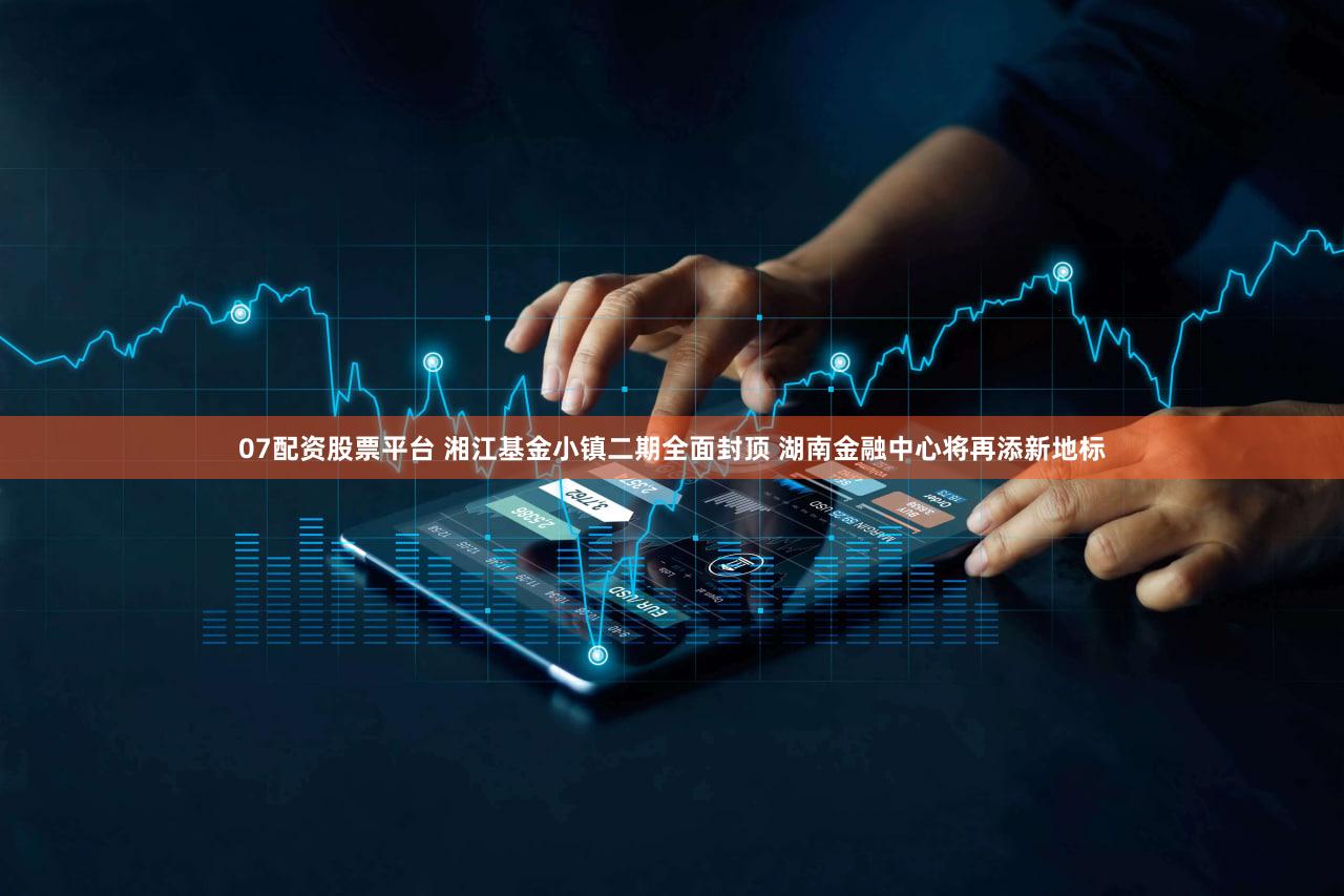 07配资股票平台 湘江基金小镇二期全面封顶 湖南金融中心将再添新地标