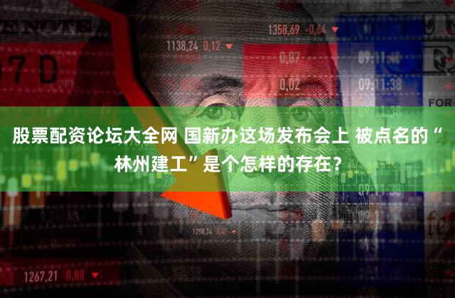 股票配资论坛大全网 国新办这场发布会上 被点名的“林州建工”是个怎样的存在?