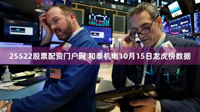 25522股票配资门户网 和泰机电10月15日龙虎榜数据