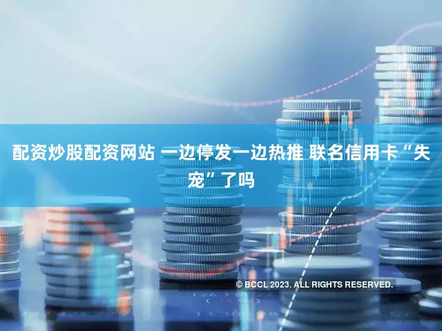配资炒股配资网站 一边停发一边热推 联名信用卡“失宠”了吗
