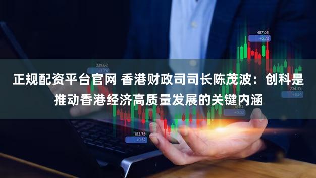 正规配资平台官网 香港财政司司长陈茂波：创科是推动香港经济高质量发展的关键内涵