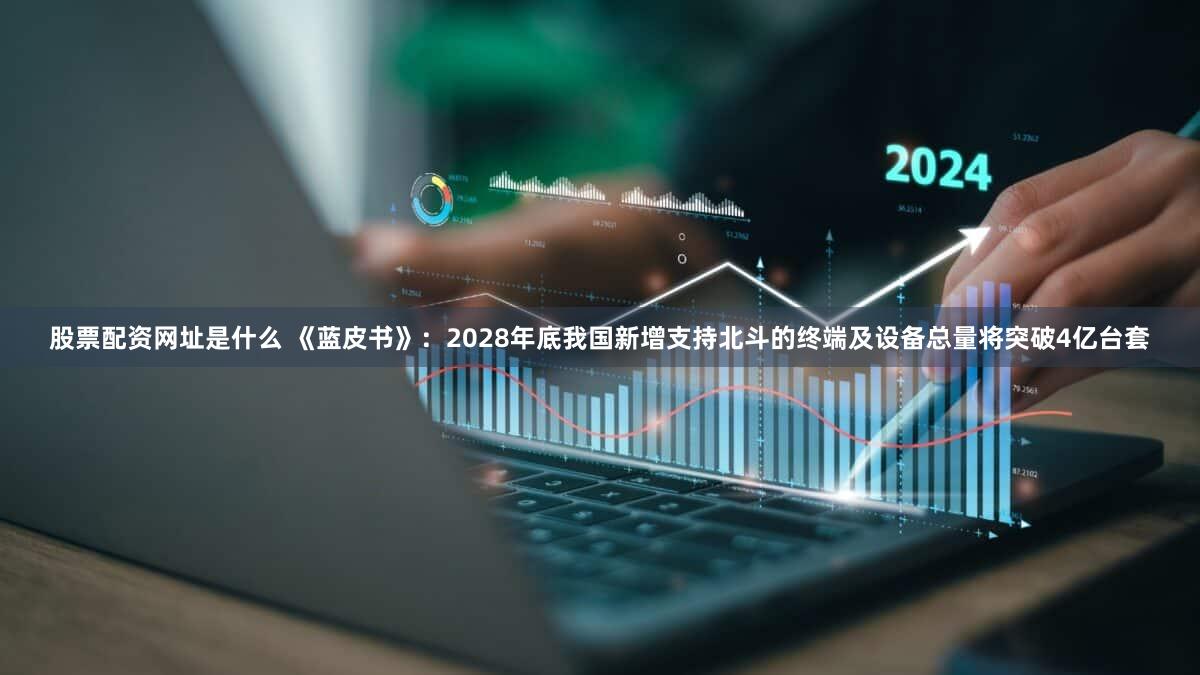 股票配资网址是什么 《蓝皮书》：2028年底我国新增支持北斗的终端及设备总量将突破4亿台套