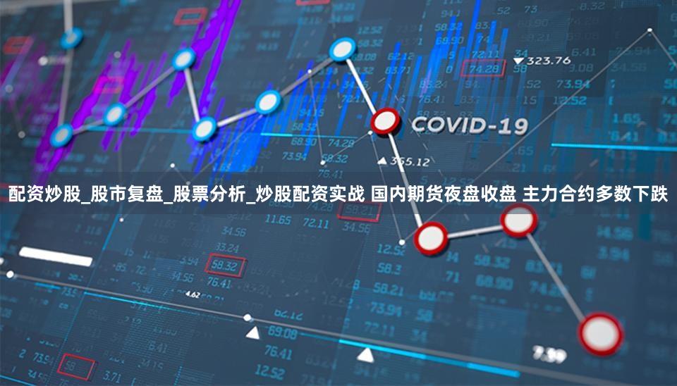 配资炒股_股市复盘_股票分析_炒股配资实战 国内期货夜盘收盘 主力合约多数下跌