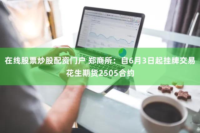 在线股票炒股配资门户 郑商所：自6月3日起挂牌交易花生期货2505合约