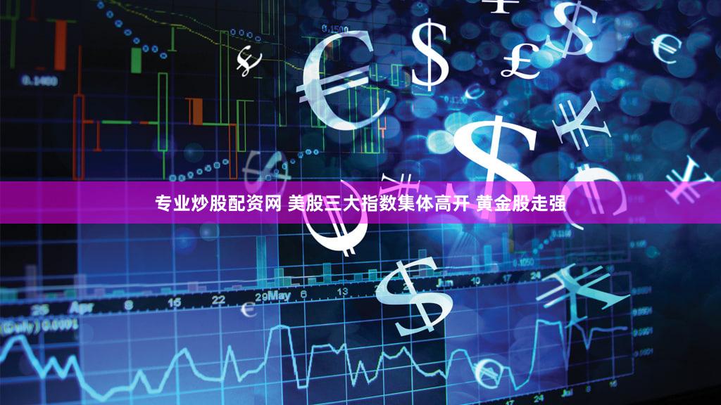 专业炒股配资网 美股三大指数集体高开 黄金股走强
