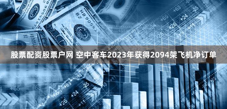 股票配资股票户网 空中客车2023年获得2094架飞机净订单