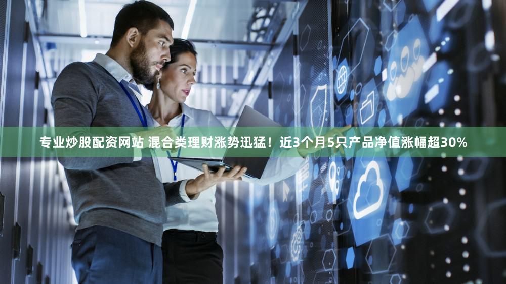 专业炒股配资网站 混合类理财涨势迅猛！近3个月5只产品净值涨幅超30%