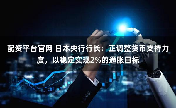 配资平台官网 日本央行行长：正调整货币支持力度，以稳定实现2%的通胀目标